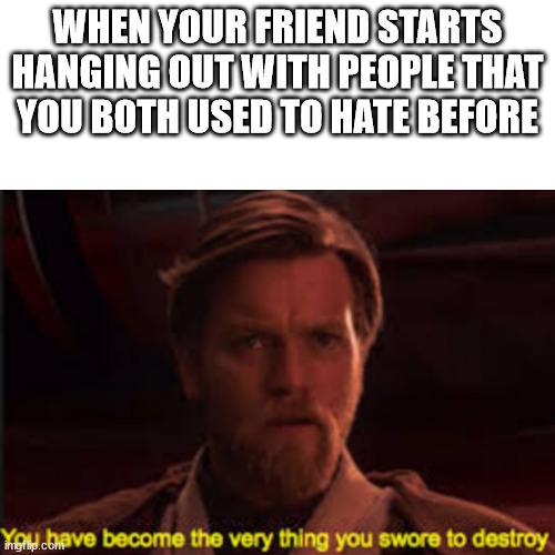 The story of my life | WHEN YOUR FRIEND STARTS HANGING OUT WITH PEOPLE THAT YOU BOTH USED TO HATE BEFORE | image tagged in star wars | made w/ Imgflip meme maker
