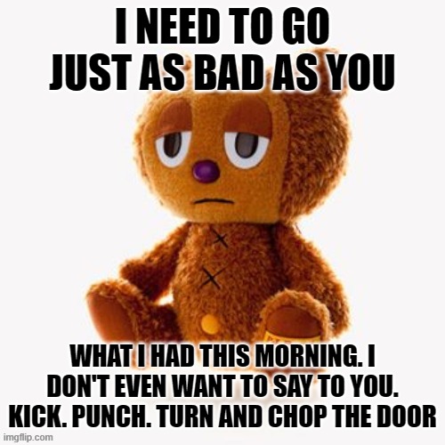 Pj plush | I NEED TO GO JUST AS BAD AS YOU; WHAT I HAD THIS MORNING. I DON'T EVEN WANT TO SAY TO YOU.
KICK. PUNCH. TURN AND CHOP THE DOOR | image tagged in pj plush | made w/ Imgflip meme maker