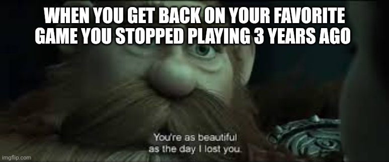 You're as beautiful as the day I lost you | WHEN YOU GET BACK ON YOUR FAVORITE GAME YOU STOPPED PLAYING 3 YEARS AGO | image tagged in you're as beautiful as the day i lost you | made w/ Imgflip meme maker