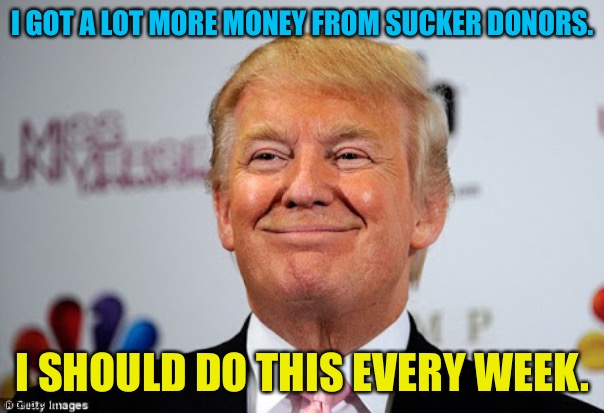 Donald trump approves | I GOT A LOT MORE MONEY FROM SUCKER DONORS. I SHOULD DO THIS EVERY WEEK. | image tagged in donald trump approves | made w/ Imgflip meme maker