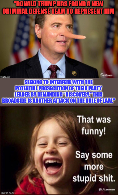 A “congressman” publicly shaming attorneys for taking on a client... | "DONALD TRUMP HAS FOUND A NEW CRIMINAL DEFENSE TEAM TO REPRESENT HIM; SEEKING TO INTERFERE WITH THE POTENTIAL PROSECUTION OF THEIR PARTY LEADER BY DEMANDING “DISCOVERY,” THIS BROADSIDE IS ANOTHER ATTACK ON THE RULE OF LAW." | image tagged in corrupt,adam schiff | made w/ Imgflip meme maker