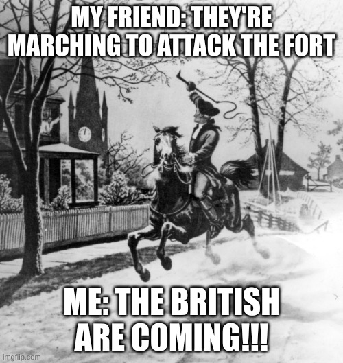 Paul Revere - The X are coming! | MY FRIEND: THEY'RE MARCHING TO ATTACK THE FORT; ME: THE BRITISH ARE COMING!!! | image tagged in paul revere - the x are coming | made w/ Imgflip meme maker