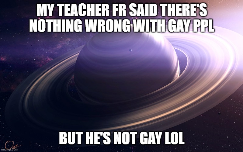 L teacher | MY TEACHER FR SAID THERE'S NOTHING WRONG WITH GAY PPL; BUT HE'S NOT GAY LOL | image tagged in saturn | made w/ Imgflip meme maker