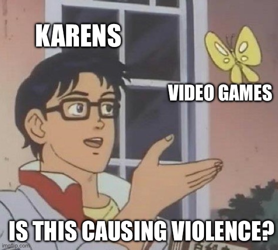 Is This A Pigeon Meme | KARENS; VIDEO GAMES; IS THIS CAUSING VIOLENCE? | image tagged in memes,is this a pigeon | made w/ Imgflip meme maker