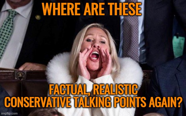 Marjorie Taylor Greene | WHERE ARE THESE FACTUAL, REALISTIC CONSERVATIVE TALKING POINTS AGAIN? | image tagged in marjorie taylor greene | made w/ Imgflip meme maker