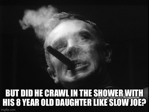 General Ripper (Dr. Strangelove) | BUT DID HE CRAWL IN THE SHOWER WITH HIS 8 YEAR OLD DAUGHTER LIKE SLOW JOE? | image tagged in general ripper dr strangelove | made w/ Imgflip meme maker