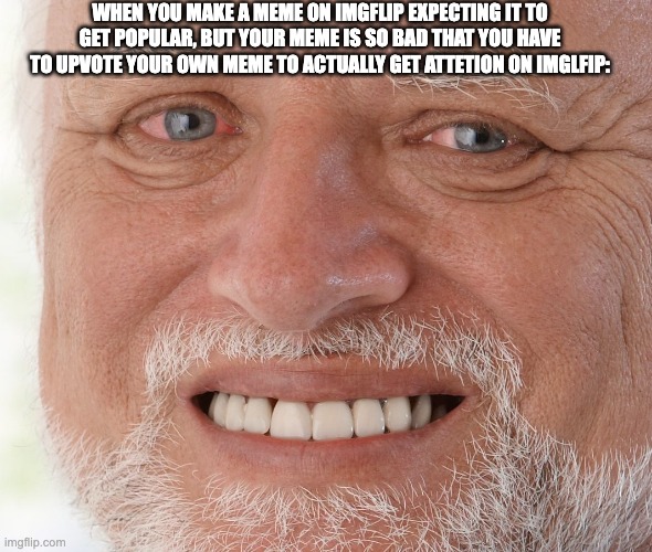 why | WHEN YOU MAKE A MEME ON IMGFLIP EXPECTING IT TO GET POPULAR, BUT YOUR MEME IS SO BAD THAT YOU HAVE TO UPVOTE YOUR OWN MEME TO ACTUALLY GET ATTETION ON IMGLFIP: | image tagged in hide the pain harold,sad | made w/ Imgflip meme maker