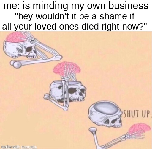 me: is minding my own business; "hey wouldn't it be a shame if all your loved ones died right now?" | image tagged in blank white template,skeleton shut up meme | made w/ Imgflip meme maker