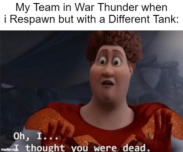 I play War Thunder. :) | My Team in War Thunder when i Respawn but with a Different Tank: | image tagged in i thought you were dead,war thunder,gaming,memes | made w/ Imgflip meme maker