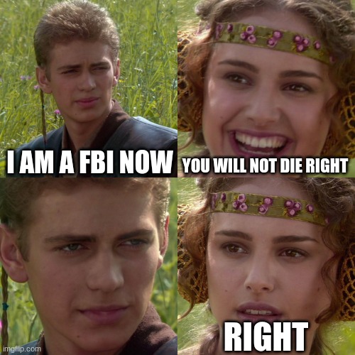 Anakin Padme 4 Panel | I AM A FBI NOW; YOU WILL NOT DIE RIGHT; RIGHT | image tagged in anakin padme 4 panel | made w/ Imgflip meme maker