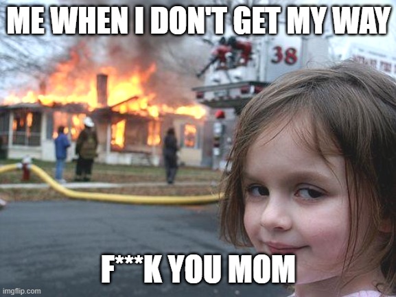 hahah mom | ME WHEN I DON'T GET MY WAY; F***K YOU MOM | image tagged in memes,disaster girl | made w/ Imgflip meme maker