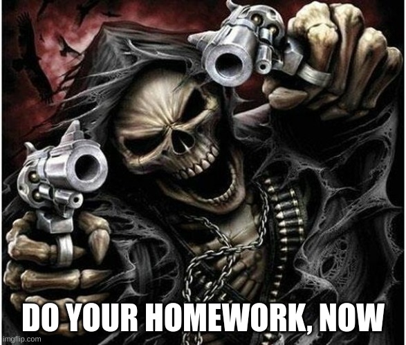 Badass Skeleton | DO YOUR HOMEWORK, NOW | image tagged in badass skeleton | made w/ Imgflip meme maker