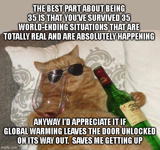 Funny Cat Birthday | THE BEST PART ABOUT BEING 35 IS THAT YOU'VE SURVIVED 35 WORLD-ENDING SITUATIONS THAT ARE TOTALLY REAL AND ARE ABSOLUTELY HAPPENING; ANYWAY I'D APPRECIATE IT IF GLOBAL WARMING LEAVES THE DOOR UNLOCKED ON ITS WAY OUT.  SAVES ME GETTING UP | image tagged in funny cat birthday | made w/ Imgflip meme maker
