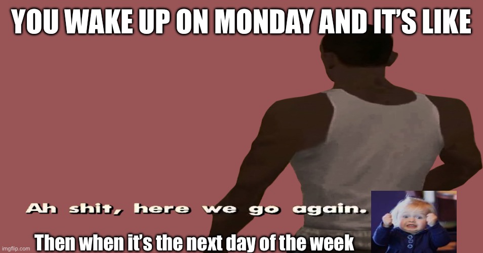 why is it like this tho | YOU WAKE UP ON MONDAY AND IT’S LIKE; Then when it’s the next day of the week | image tagged in ah sh t here we go again | made w/ Imgflip meme maker