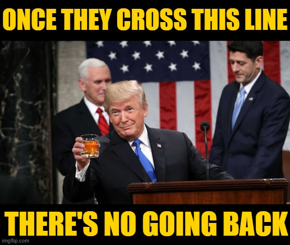 Trump Toast | ONCE THEY CROSS THIS LINE THERE'S NO GOING BACK | image tagged in trump toast | made w/ Imgflip meme maker