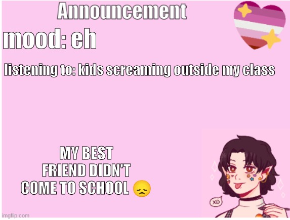 announcement | mood: eh; listening to: kids screaming outside my class; MY BEST FRIEND DIDN'T COME TO SCHOOL 😞 | image tagged in announcement | made w/ Imgflip meme maker