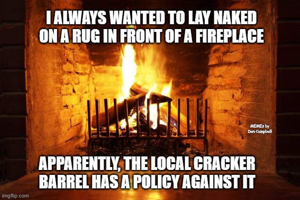 fireplace | I ALWAYS WANTED TO LAY NAKED ON A RUG IN FRONT OF A FIREPLACE; MEMEs by Dan Campbell; APPARENTLY, THE LOCAL CRACKER BARREL HAS A POLICY AGAINST IT | image tagged in fireplace | made w/ Imgflip meme maker