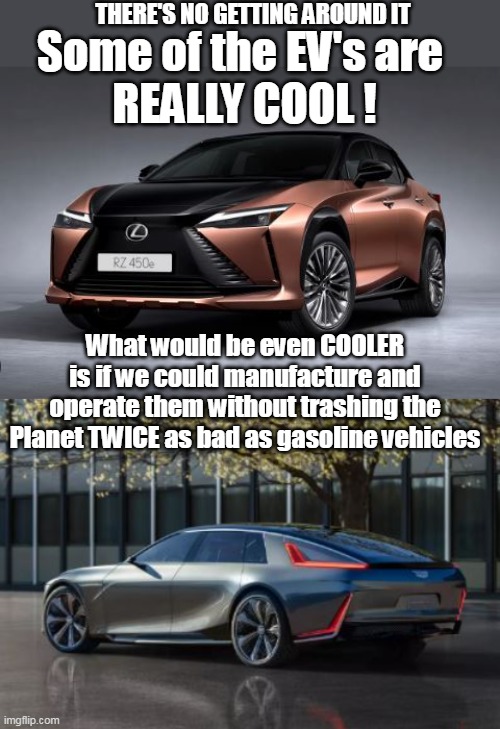 The Cart before the Horsepower | THERE'S NO GETTING AROUND IT; Some of the EV's are 
REALLY COOL ! What would be even COOLER is if we could manufacture and operate them without trashing the Planet TWICE as bad as gasoline vehicles | image tagged in declare pollution free cars by executive order | made w/ Imgflip meme maker