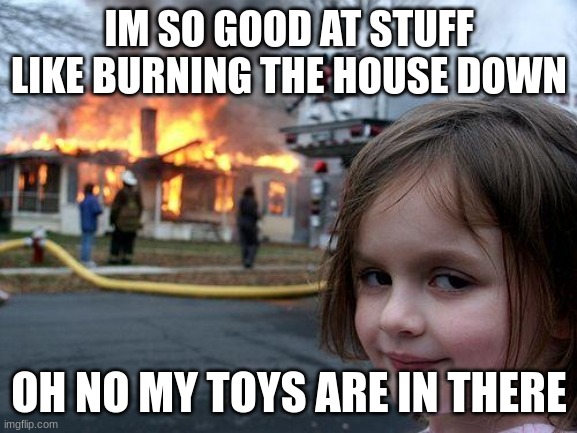 Im good at stuff | IM SO GOOD AT STUFF LIKE BURNING THE HOUSE DOWN; OH NO MY TOYS ARE IN THERE | image tagged in memes,disaster girl,funny,funny memes,i bet he's thinking about other women | made w/ Imgflip meme maker