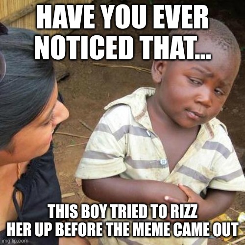 Third World Skeptical Kid | HAVE YOU EVER NOTICED THAT... THIS BOY TRIED TO RIZZ HER UP BEFORE THE MEME CAME OUT | image tagged in memes,third world skeptical kid | made w/ Imgflip meme maker