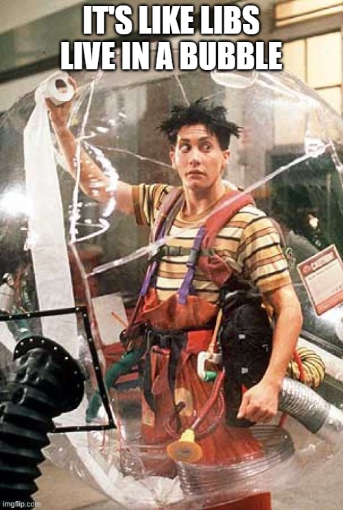 Bubble Boy | IT'S LIKE LIBS LIVE IN A BUBBLE | image tagged in bubble boy | made w/ Imgflip meme maker