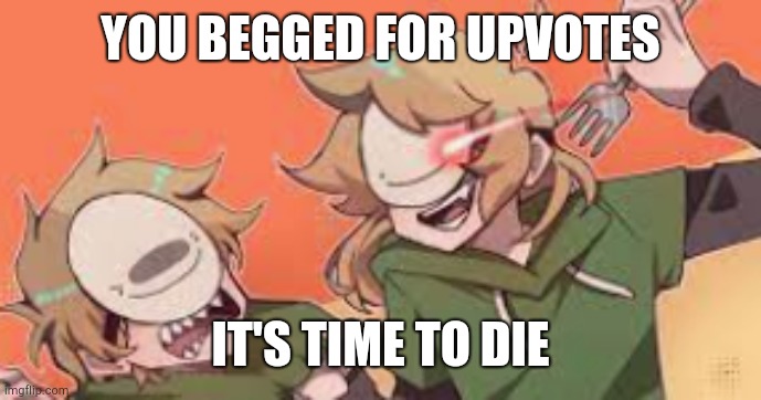 you begged for upvotes now beg for forgiveness! | YOU BEGGED FOR UPVOTES IT'S TIME TO DIE | image tagged in you begged for upvotes now beg for forgiveness | made w/ Imgflip meme maker