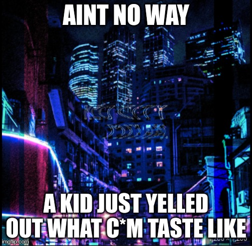 neo city kraken | AINT NO WAY; A KID JUST YELLED OUT WHAT C*M TASTE LIKE | image tagged in neo city kraken | made w/ Imgflip meme maker