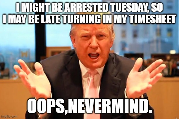 Trump Timesheet might be late | I MIGHT BE ARRESTED TUESDAY, SO I MAY BE LATE TURNING IN MY TIMESHEET; OOPS,NEVERMIND. | image tagged in trump arrest | made w/ Imgflip meme maker