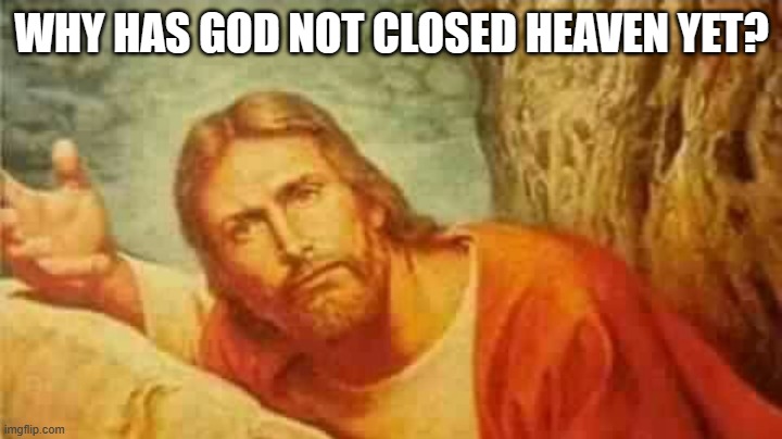 Confused jesus | WHY HAS GOD NOT CLOSED HEAVEN YET? | image tagged in confused jesus | made w/ Imgflip meme maker