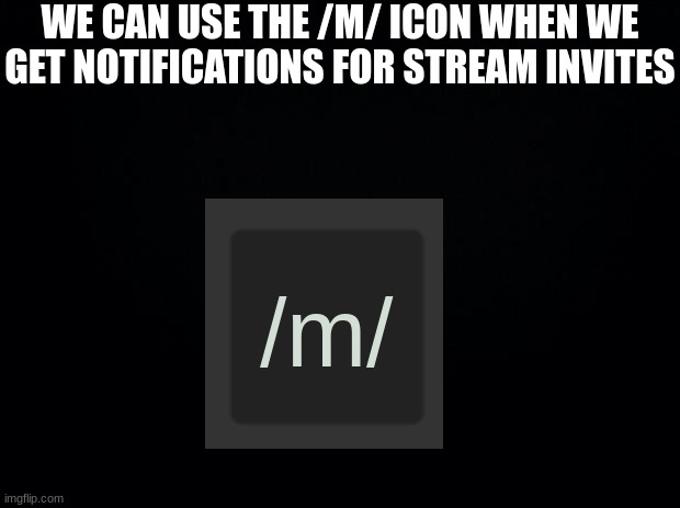 since /m/ represents streams | WE CAN USE THE /M/ ICON WHEN WE GET NOTIFICATIONS FOR STREAM INVITES; /m/ | image tagged in black background,imgflip,stream,invites | made w/ Imgflip meme maker