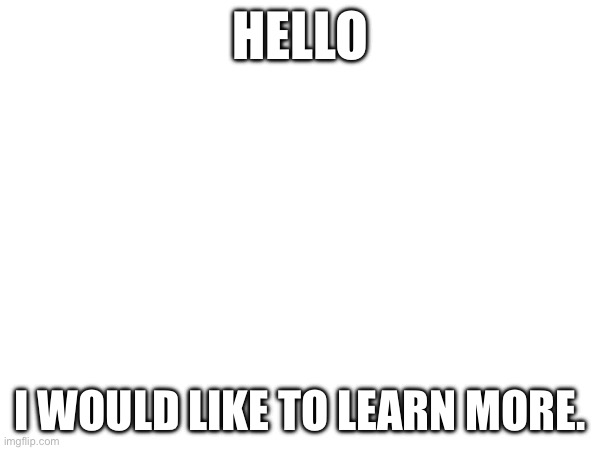 Hello | HELLO; I WOULD LIKE TO LEARN MORE. | made w/ Imgflip meme maker