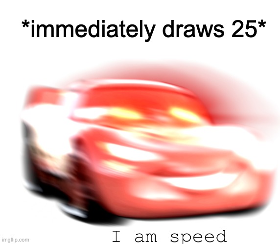 I Am Speed | *immediately draws 25* | image tagged in i am speed | made w/ Imgflip meme maker