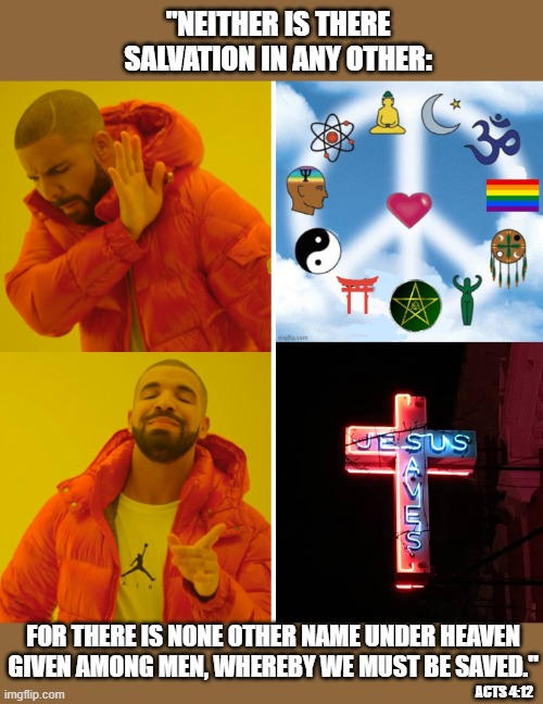 One Way... His Way | "NEITHER IS THERE SALVATION IN ANY OTHER:; FOR THERE IS NONE OTHER NAME UNDER HEAVEN GIVEN AMONG MEN, WHEREBY WE MUST BE SAVED."; ACTS 4:12 | image tagged in memes,drake hotline bling,religions,woke,jesus saves | made w/ Imgflip meme maker