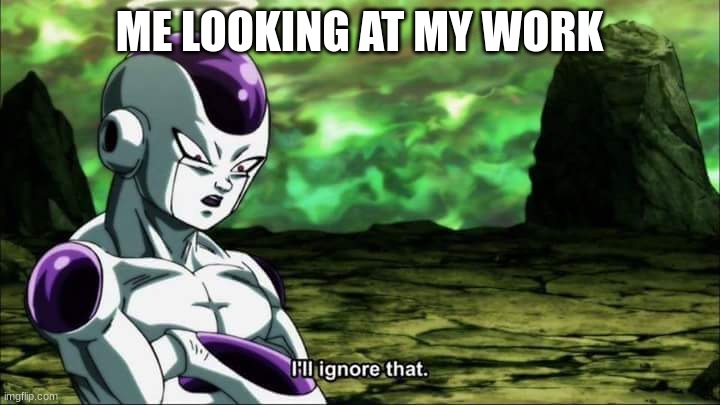 Frieza Dragon ball super "I'll ignore that" | ME LOOKING AT MY WORK | image tagged in frieza dragon ball super i'll ignore that | made w/ Imgflip meme maker