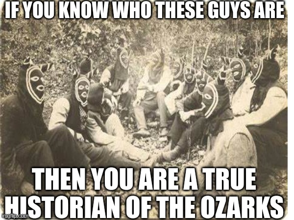 baldknobbers | IF YOU KNOW WHO THESE GUYS ARE; THEN YOU ARE A TRUE HISTORIAN OF THE OZARKS | image tagged in history | made w/ Imgflip meme maker