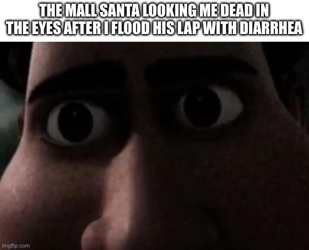 .. | THE MALL SANTA LOOKING ME DEAD IN THE EYES AFTER I FLOOD HIS LAP WITH DIARRHEA | image tagged in titan stare | made w/ Imgflip meme maker