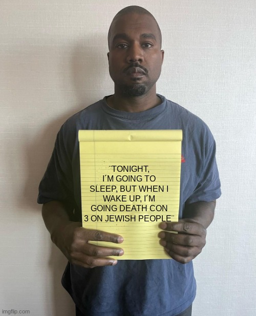 Kanye with a note block | ¨TONIGHT, I´M GOING TO SLEEP, BUT WHEN I WAKE UP, I´M GOING DEATH CON 3 ON JEWISH PEOPLE¨ | image tagged in kanye with a note block | made w/ Imgflip meme maker
