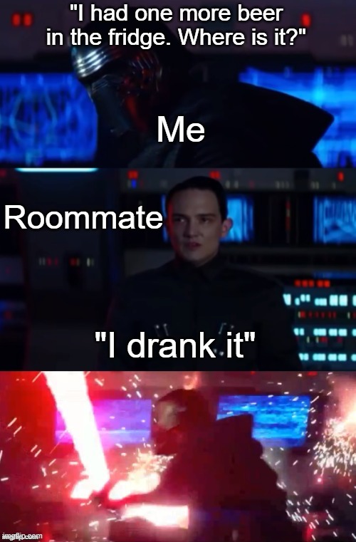 Kylo Rage | "I had one more beer in the fridge. Where is it?"; Me; Roommate; "I drank it" | image tagged in kylo rage | made w/ Imgflip meme maker