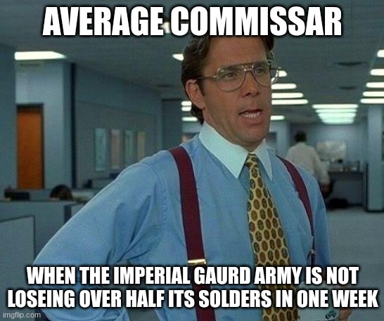 That Would Be Great | AVERAGE COMMISSAR; WHEN THE IMPERIAL GAURD ARMY IS NOT LOSEING OVER HALF ITS SOLDERS IN ONE WEEK | image tagged in memes,that would be great | made w/ Imgflip meme maker