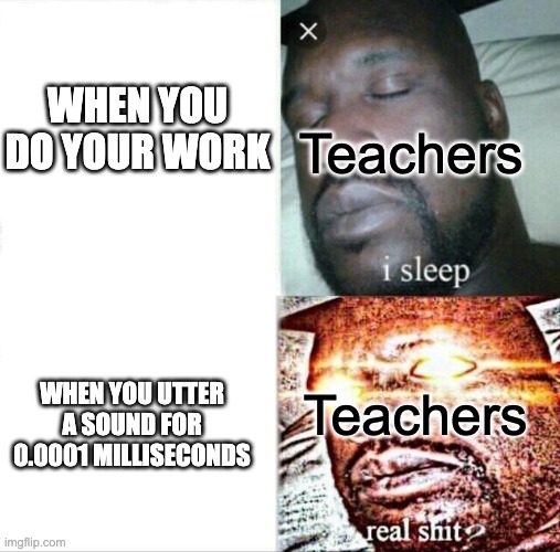 Sleeping Shaq | Teachers; WHEN YOU DO YOUR WORK; Teachers; WHEN YOU UTTER A SOUND FOR 0.0001 MILLISECONDS | image tagged in memes,sleeping shaq | made w/ Imgflip meme maker