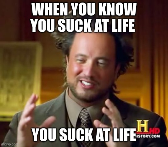 life | WHEN YOU KNOW YOU SUCK AT LIFE; YOU SUCK AT LIFE | image tagged in memes,ancient aliens | made w/ Imgflip meme maker