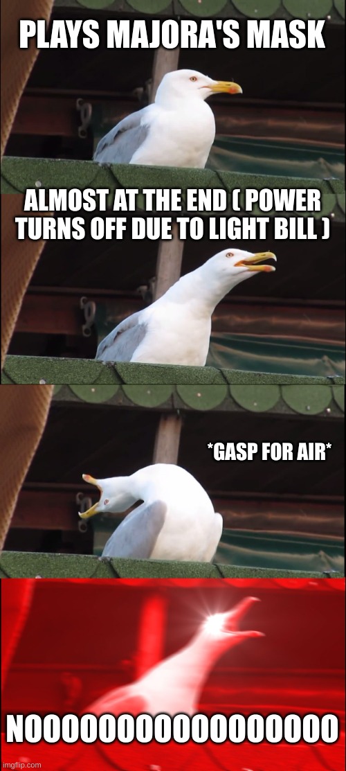 when you are about to beat the game but you didn't pay for the bill | PLAYS MAJORA'S MASK; ALMOST AT THE END ( POWER TURNS OFF DUE TO LIGHT BILL ); *GASP FOR AIR*; NOOOOOOOOOOOOOOOOO | image tagged in memes,inhaling seagull | made w/ Imgflip meme maker