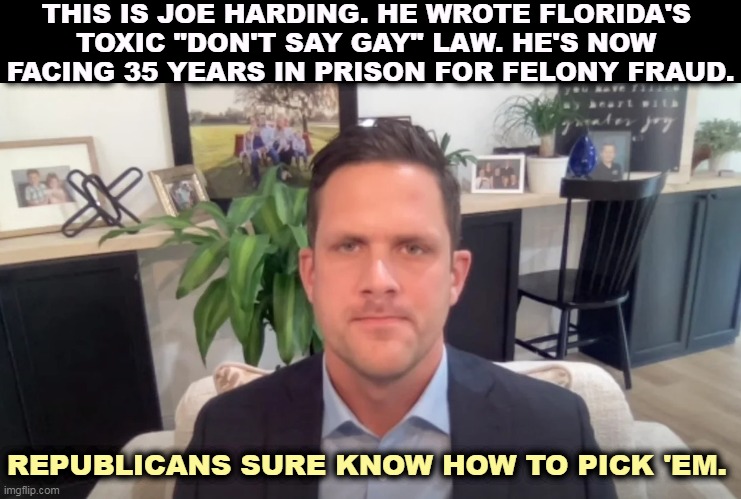 THIS IS JOE HARDING. HE WROTE FLORIDA'S 
TOXIC "DON'T SAY GAY" LAW. HE'S NOW 
FACING 35 YEARS IN PRISON FOR FELONY FRAUD. REPUBLICANS SURE KNOW HOW TO PICK 'EM. | image tagged in florida,hate speech,gays,homophobe,prison,fraud | made w/ Imgflip meme maker