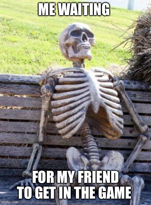Waiting Skeleton | ME WAITING; FOR MY FRIEND TO GET IN THE GAME | image tagged in memes,waiting skeleton | made w/ Imgflip meme maker