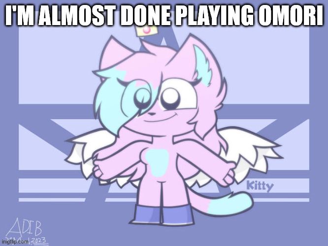 kitty drawn by adib | I'M ALMOST DONE PLAYING OMORI | image tagged in kitty drawn by adib | made w/ Imgflip meme maker