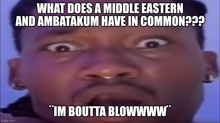ambatakum watches his mom die of ball cancer | WHAT DOES A MIDDLE EASTERN AND AMBATAKUM HAVE IN COMMON??? ¨IM BOUTTA BLOWWWW¨ | image tagged in ambasing,ahhhhhhhhhhhhh,im gonna nut | made w/ Imgflip meme maker