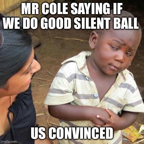 Third World Skeptical Kid | MR COLE SAYING IF WE DO GOOD SILENT BALL; US CONVINCED | image tagged in memes,third world skeptical kid | made w/ Imgflip meme maker