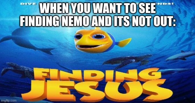 where is jesus? | WHEN YOU WANT TO SEE FINDING NEMO AND ITS NOT OUT: | image tagged in finding jesus | made w/ Imgflip meme maker