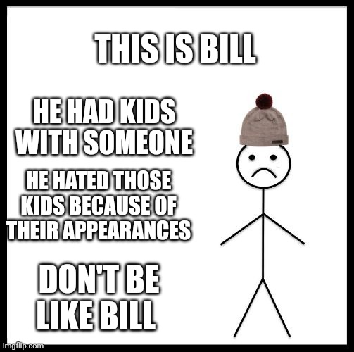 Don't Be Like Bill | THIS IS BILL; HE HAD KIDS WITH SOMEONE; HE HATED THOSE KIDS BECAUSE OF THEIR APPEARANCES; DON'T BE LIKE BILL | image tagged in don't be like bill | made w/ Imgflip meme maker