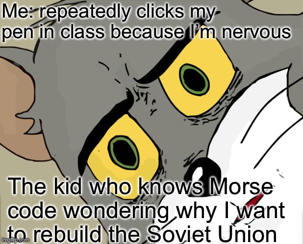 Oh god | Me: repeatedly clicks my pen in class because I’m nervous; The kid who knows Morse code wondering why I want to rebuild the Soviet Union | image tagged in memes,unsettled tom | made w/ Imgflip meme maker